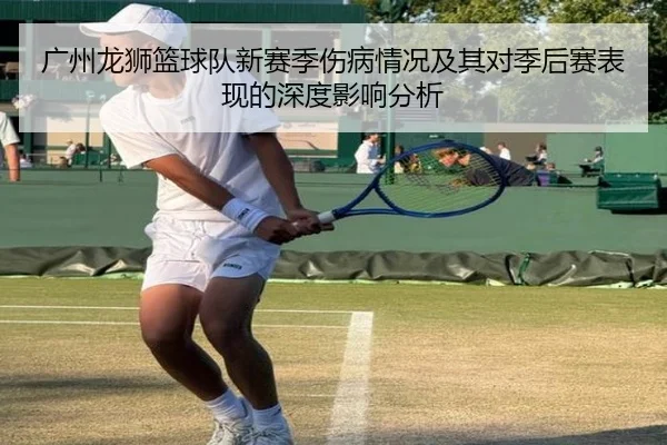 广州龙狮篮球队新赛季伤病情况及其对季后赛表现的深度影响分析